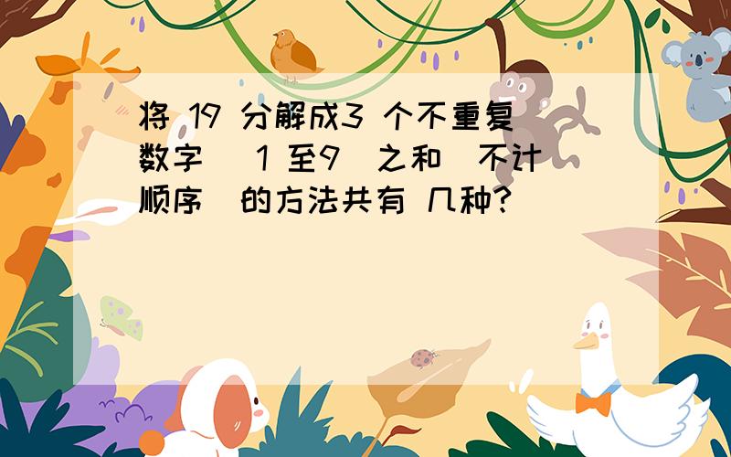 将 19 分解成3 个不重复数字 （1 至9）之和（不计顺序）的方法共有 几种?