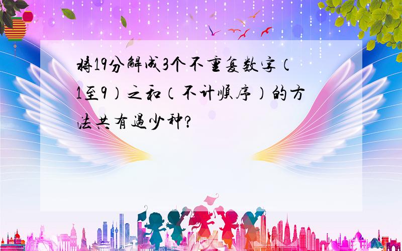 将19分解成3个不重复数字（1至9）之和（不计顺序）的方法共有过少种?