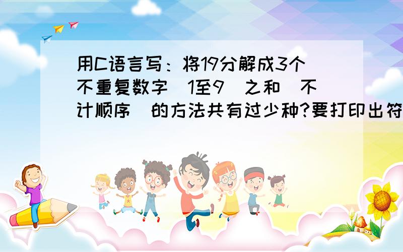 用C语言写：将19分解成3个不重复数字（1至9）之和（不计顺序）的方法共有过少种?要打印出符合要求的数字组合和多少种组合!