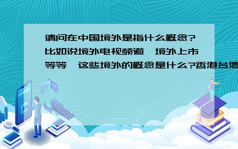 请问在中国境外是指什么概念?比如说境外电视频道、境外上市等等,这些境外的概念是什么?香港台湾澳门是否属于境外?