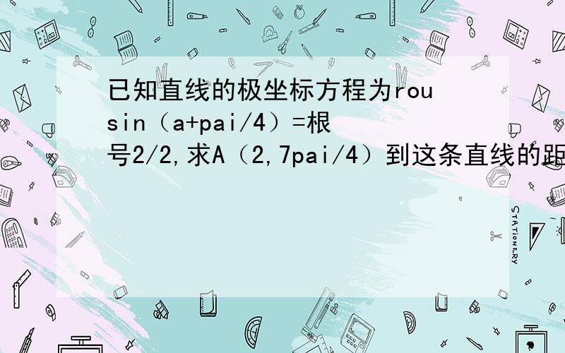 已知直线的极坐标方程为rousin（a+pai/4）=根号2/2,求A（2,7pai/4）到这条直线的距离