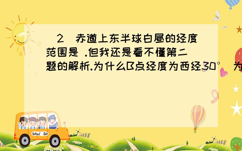 （2）赤道上东半球白昼的经度范围是 .但我还是看不懂第二题的解析.为什么B点经度为西经30° 为什么昼半球在赤道占的经度为180°?为什么昼半球在赤道占的经度范围为西经30°-东经150° 而东