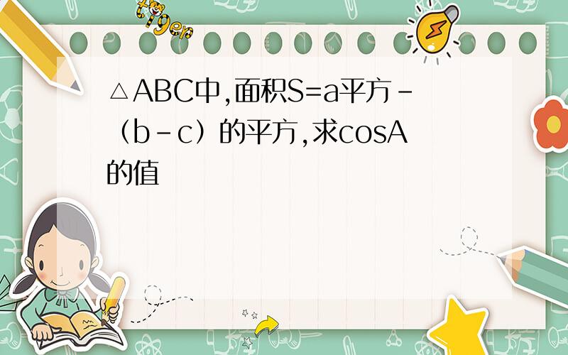 △ABC中,面积S=a平方-（b-c）的平方,求cosA的值