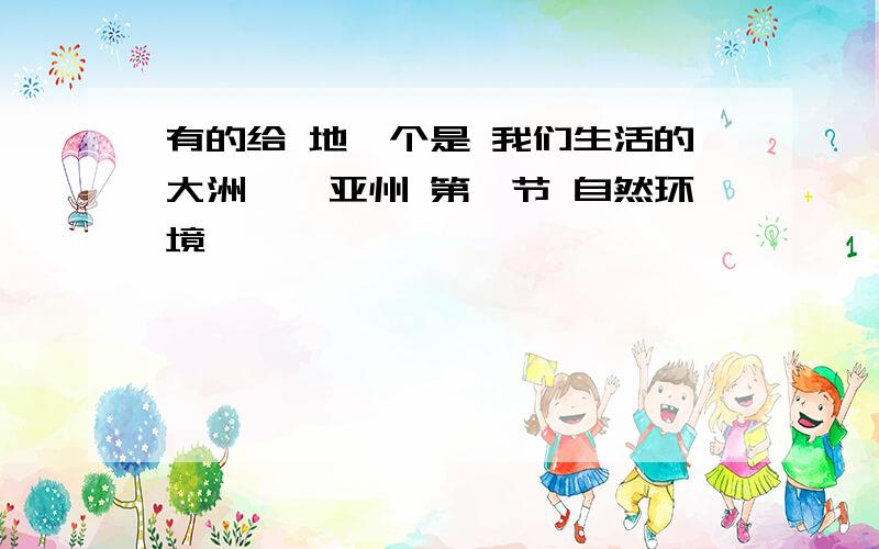 有的给 地一个是 我们生活的大洲——亚州 第一节 自然环境