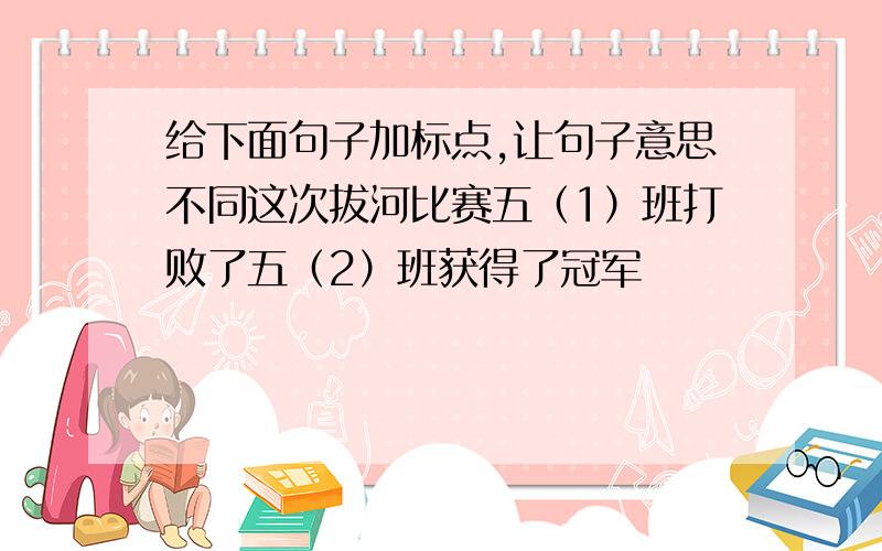 给下面句子加标点,让句子意思不同这次拔河比赛五（1）班打败了五（2）班获得了冠军