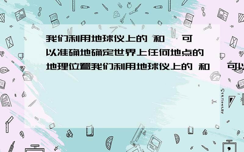 我们利用地球仪上的 和 ,可以准确地确定世界上任何地点的地理位置我们利用地球仪上的 和 ,可以准确地确定世界上任何地点的地理位置