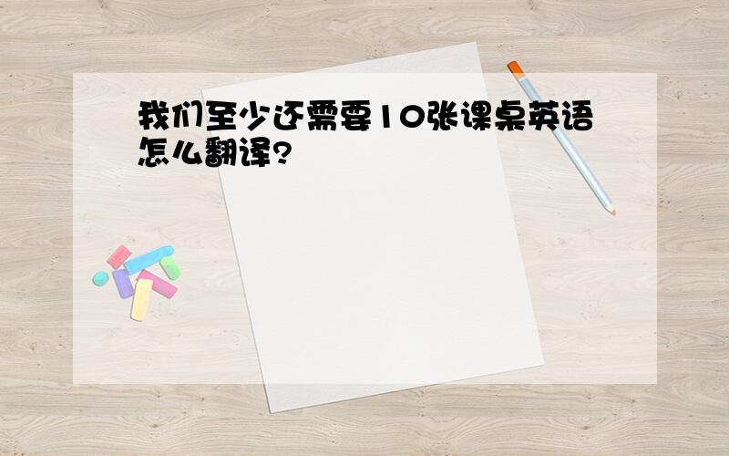 我们至少还需要10张课桌英语怎么翻译?