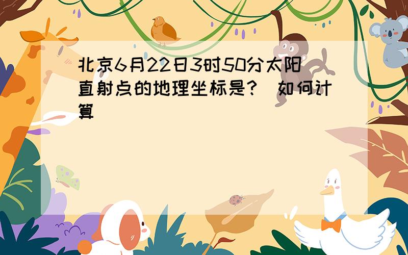 北京6月22日3时50分太阳直射点的地理坐标是?（如何计算）