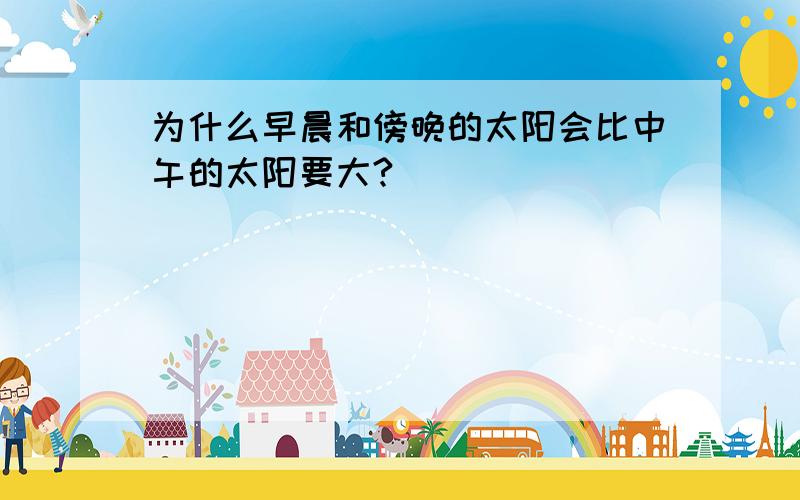 为什么早晨和傍晚的太阳会比中午的太阳要大?