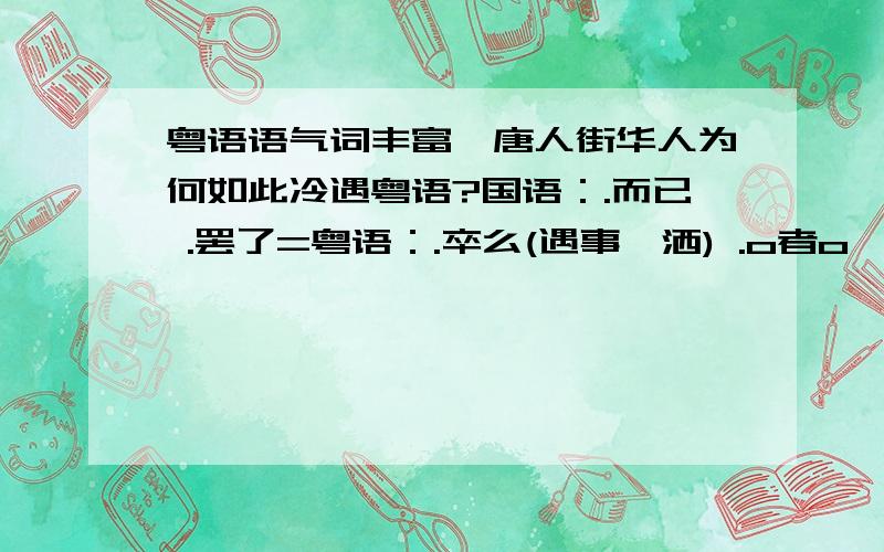 粤语语气词丰富,唐人街华人为何如此冷遇粤语?国语：.而已 .罢了=粤语：.卒么(遇事潇洒) .o者o呙 or.o者(遇事无奈) .遮 or.遮o呙(讽刺)人家能够用丰富的语气词将自己的复杂心情淋漓尽致地抒