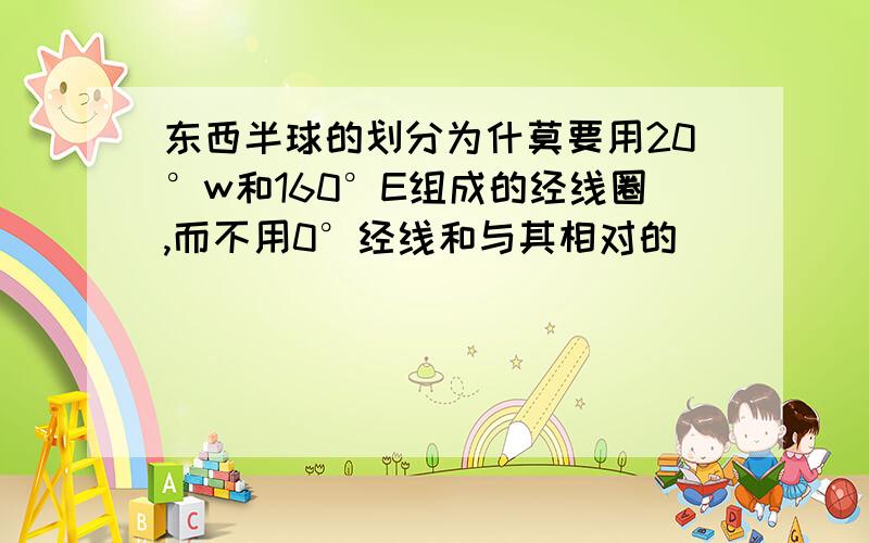 东西半球的划分为什莫要用20°w和160°E组成的经线圈,而不用0°经线和与其相对的