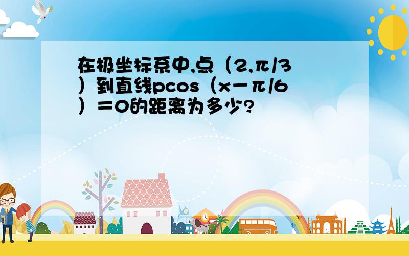 在极坐标系中,点（2,π/3）到直线pcos（x－π/6）＝0的距离为多少?