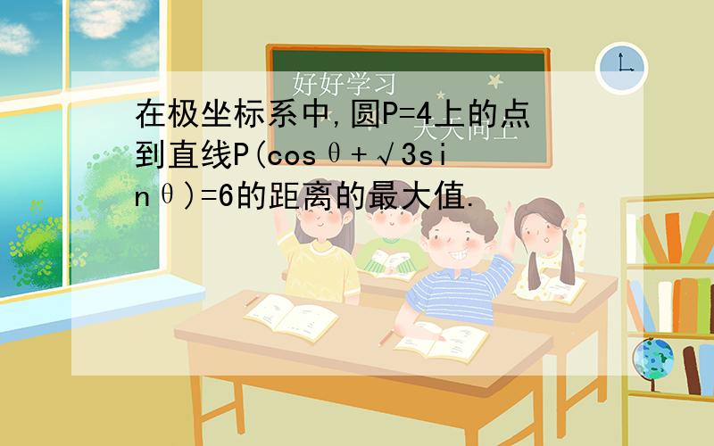 在极坐标系中,圆P=4上的点到直线P(cosθ+√3sinθ)=6的距离的最大值.