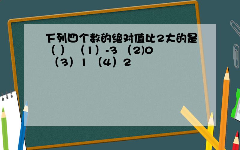 下列四个数的绝对值比2大的是（ ） （1）-3 （2)0 （3）1 （4）2