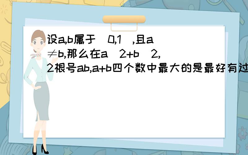 设a,b属于（0,1）,且a≠b,那么在a^2+b^2,2根号ab,a+b四个数中最大的是最好有过程的