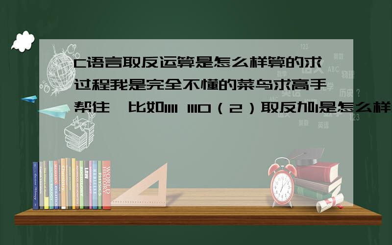 C语言取反运算是怎么样算的求过程我是完全不懂的菜鸟求高手帮住,比如1111 1110（2）取反加1是怎么样解的.