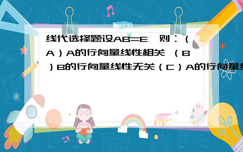 线代选择题设AB=E,则：（A）A的行向量线性相关 （B）B的行向量线性无关（C）A的行向量线性无关  （D）B的列向量线性相关求详细解释