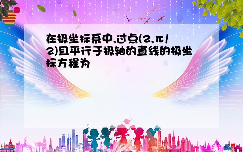 在极坐标系中,过点(2,π/2)且平行于极轴的直线的极坐标方程为