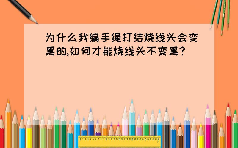 为什么我编手绳打结烧线头会变黑的,如何才能烧线头不变黑?