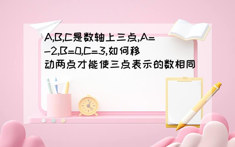 A,B,C是数轴上三点,A=-2,B=0,C=3,如何移动两点才能使三点表示的数相同