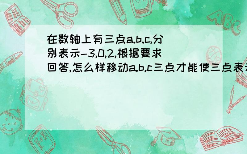 在数轴上有三点a.b.c,分别表示-3,0,2,根据要求回答,怎么样移动a.b.c三点才能使三点表示的数相同?