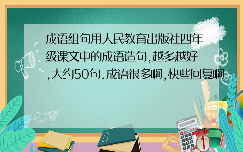 成语组句用人民教育出版社四年级课文中的成语造句,越多越好,大约50句.成语很多啊,快些回复啊