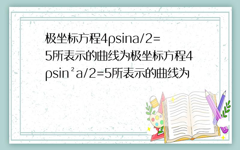 极坐标方程4ρsina/2=5所表示的曲线为极坐标方程4ρsin²a/2=5所表示的曲线为