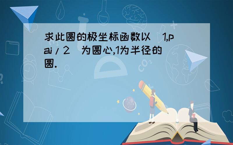 求此圆的极坐标函数以（1,pai/2）为圆心,1为半径的圆.