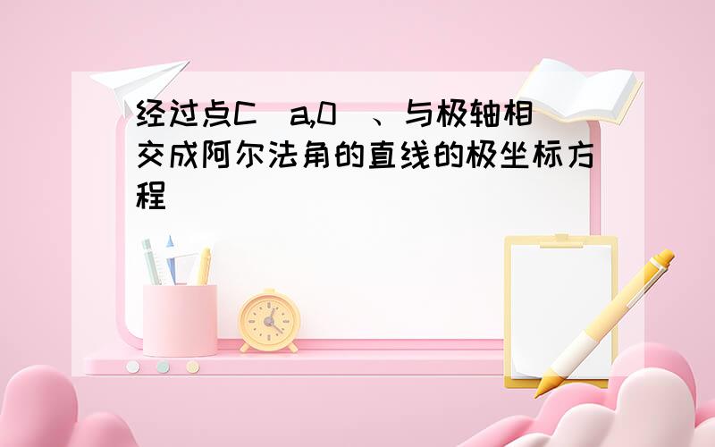 经过点C(a,0)、与极轴相交成阿尔法角的直线的极坐标方程