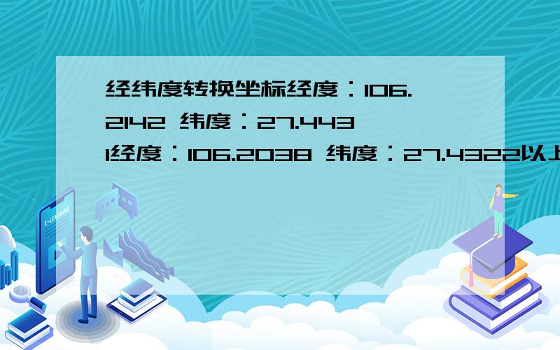 经纬度转换坐标经度：106.2142 纬度：27.4431经度：106.2038 纬度：27.4322以上经纬度转换为坐标是多少？