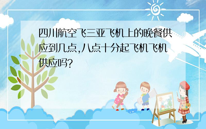 四川航空飞三亚飞机上的晚餐供应到几点,八点十分起飞机飞机供应吗?