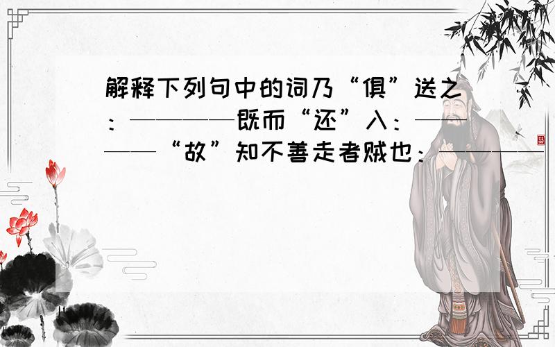 解释下列句中的词乃“俱”送之：————既而“还”入：————“故”知不善走者贼也：————