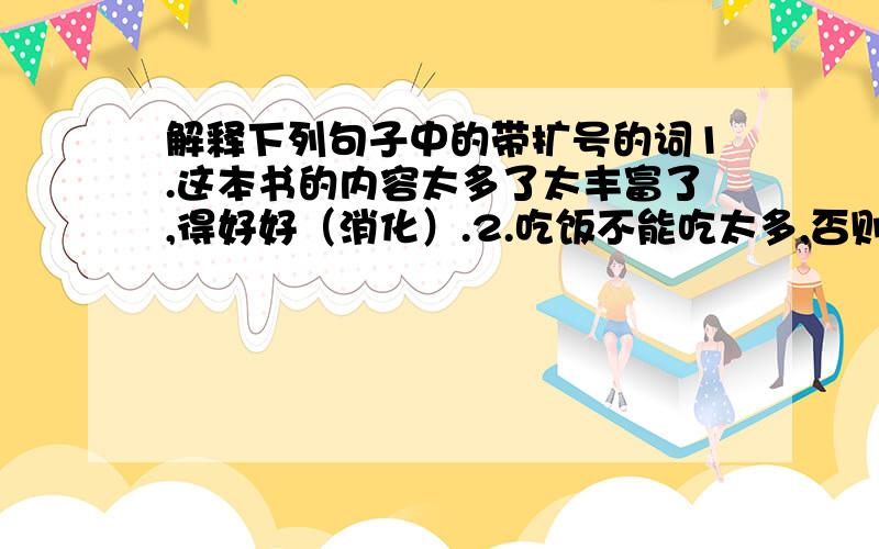 解释下列句子中的带扩号的词1.这本书的内容太多了太丰富了,得好好（消化）.2.吃饭不能吃太多,否则,不易（消化）.3.他的（心脏）没有毛病.4.北京是祖国的（心脏）.