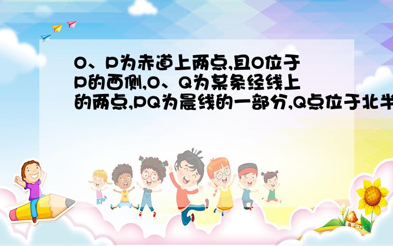 O、P为赤道上两点,且O位于P的西侧,O、Q为某条经线上的两点,PQ为晨线的一部分,Q点位于北半球.​O、P为赤道上两点,且O位于P的西侧,O、Q为某条经线上的两点,PQ为晨线的一部分,Q点位于北半球