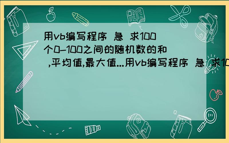 用vb编写程序 急 求100个0-100之间的随机数的和 ,平均值,最大值...用vb编写程序 急 求100个0-100之间的随机数的和 ,平均值,最大值.分全给了