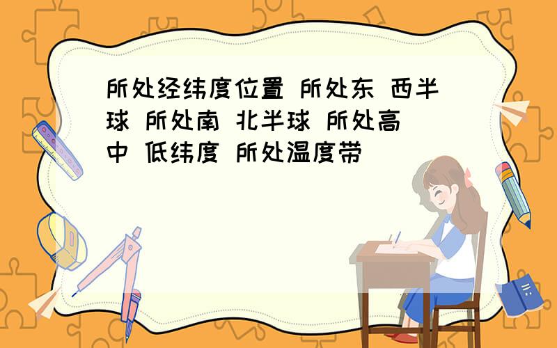 所处经纬度位置 所处东 西半球 所处南 北半球 所处高 中 低纬度 所处温度带