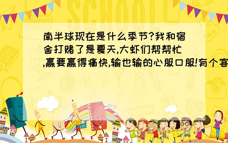 南半球现在是什么季节?我和宿舍打赌了是夏天,大虾们帮帮忙,赢要赢得痛快,输也输的心服口服!有个客户说澳大利亚是夏天