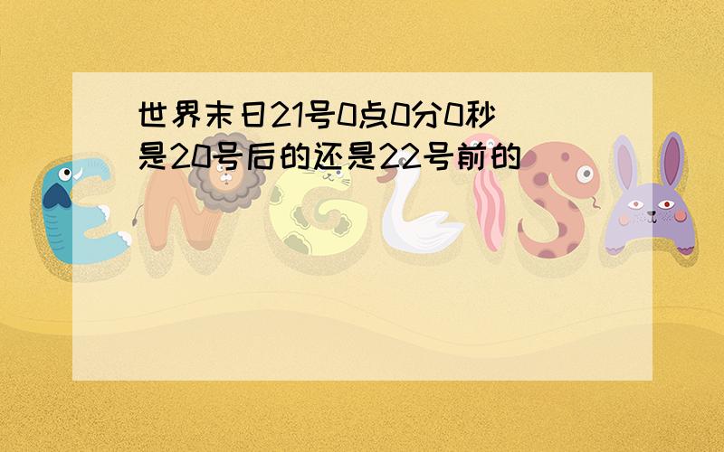 世界末日21号0点0分0秒 是20号后的还是22号前的