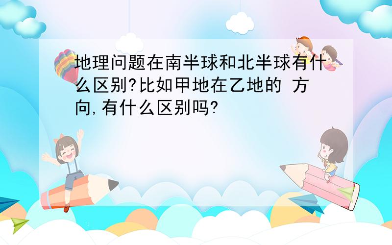 地理问题在南半球和北半球有什么区别?比如甲地在乙地的 方向,有什么区别吗?