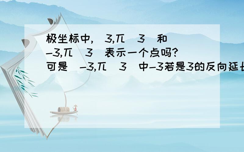 极坐标中,(3,兀／3)和（-3,兀／3）表示一个点吗?可是（-3,兀／3）中-3若是3的反向延长线,那么它在第三象限,这时候角度怎么能等于兀／3?