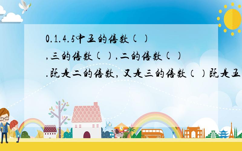 0.1.4.5中五的倍数(),三的倍数(),二的倍数().既是二的倍数，又是三的倍数（）既是五的倍数，又是二的倍数（）