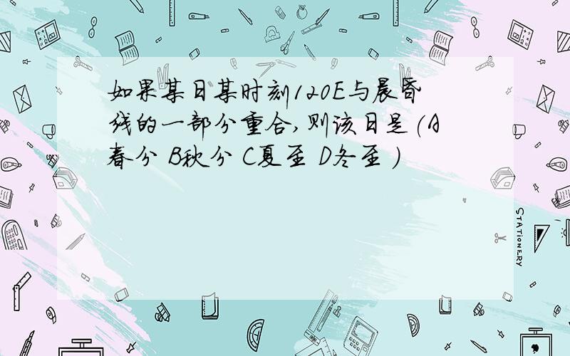 如果某日某时刻120E与晨昏线的一部分重合,则该日是(A春分 B秋分 C夏至 D冬至 )