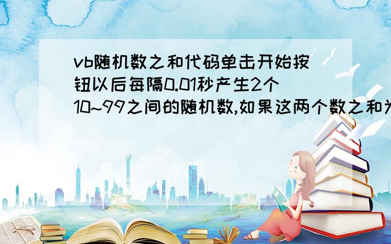 vb随机数之和代码单击开始按钮以后每隔0.01秒产生2个10~99之间的随机数,如果这两个数之和为100,则停止产生新的数,显示结果.