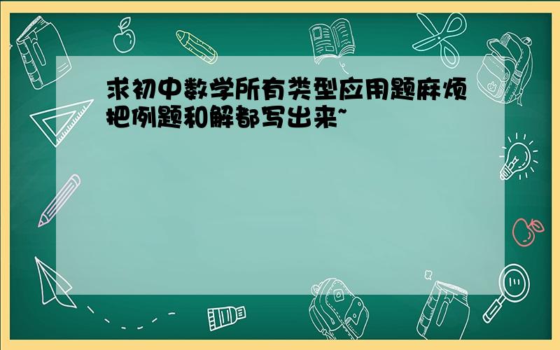 求初中数学所有类型应用题麻烦把例题和解都写出来~