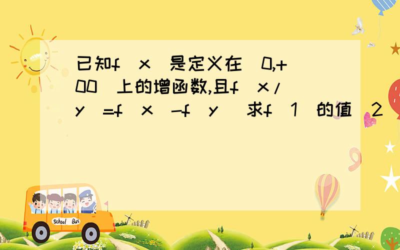 已知f（x)是定义在（0,+00）上的增函数,且f(x/y)=f(x）-f（y) 求f（1）的值（2） 若f（6）=1,解不等式f（x+3）+f（1除以x）≤2