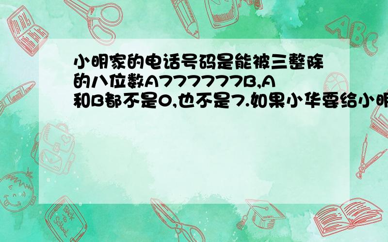 小明家的电话号码是能被三整除的八位数A777777B,A和B都不是0,也不是7.如果小华要给小明打电话.小明家的电话号码是能被三整除的八位数A777777B,A和B都不是0,也不是7,如果小华要给小明打电话,