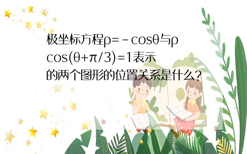 极坐标方程ρ=-cosθ与ρcos(θ+π/3)=1表示的两个图形的位置关系是什么?