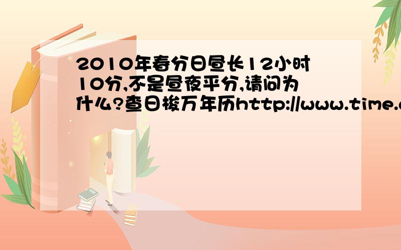 2010年春分日昼长12小时10分,不是昼夜平分,请问为什么?查日梭万年历http://www.time.ac.cn/calendar/calendar.htm,发现2010年3月21日是春分,日出6：17,日落18：27,昼长12小时10分,一天24小时,那么夜长就是11小