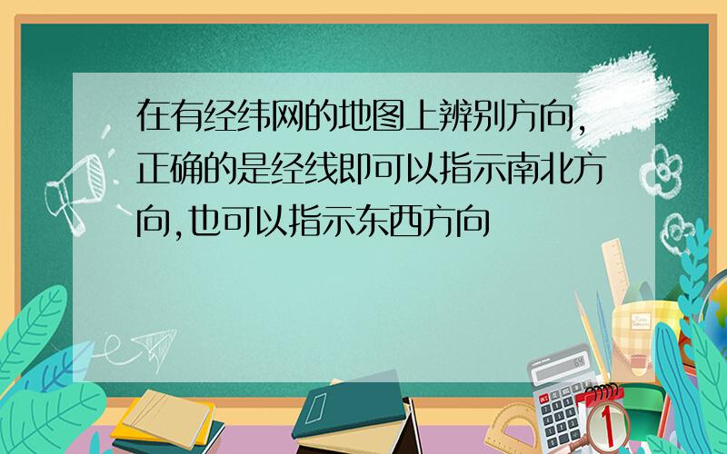 在有经纬网的地图上辨别方向,正确的是经线即可以指示南北方向,也可以指示东西方向