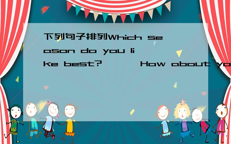 下列句子排列Which season do you like best?       How about you?           I like autumn best.                 Me,too.